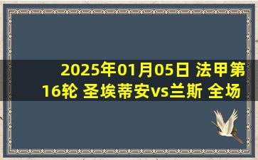 2025年01月05日 法甲第16轮 圣埃蒂安vs兰斯 全场录像